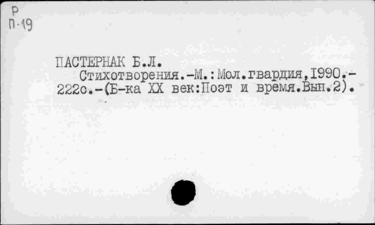 ﻿р п-19
ПАСТЕРНАК Б.Л.
Стихотворения. -М.: Мол. гвардия, 1990. -222с.-(Б-ка XX век:Поэт и время.Выл.2).